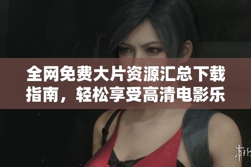 全网免费大片资源汇总下载指南，轻松享受高清电影乐趣