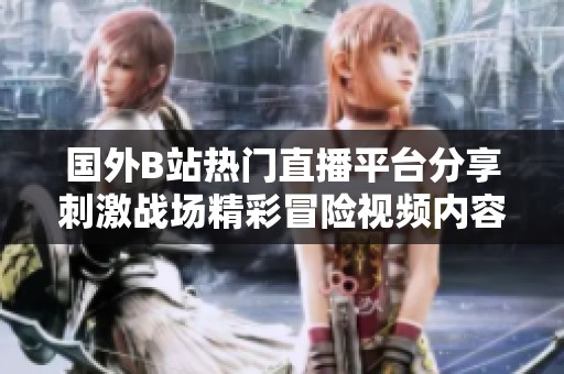 国外B站热门直播平台分享刺激战场精彩冒险视频内容解析