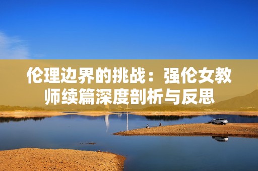 伦理边界的挑战：强伦女教师续篇深度剖析与反思