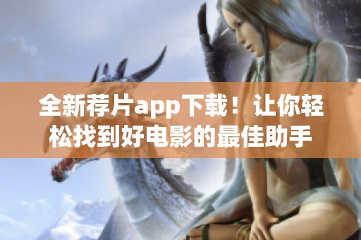 全新荐片app下载！让你轻松找到好电影的最佳助手