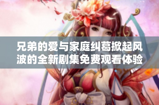 兄弟的爱与家庭纠葛掀起风波的全新剧集免费观看体验