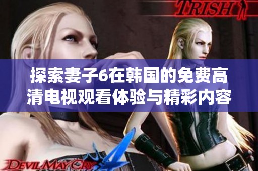 探索妻子6在韩国的免费高清电视观看体验与精彩内容揭秘
