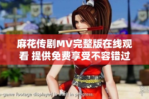 麻花传剧MV完整版在线观看 提供免费享受不容错过的精彩内容
