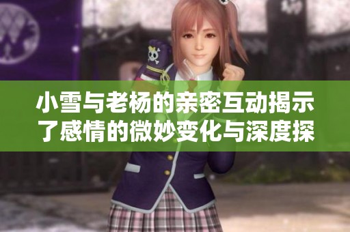 小雪与老杨的亲密互动揭示了感情的微妙变化与深度探索