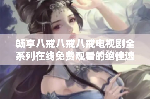 畅享八戒八戒八戒电视剧全系列在线免费观看的绝佳选择