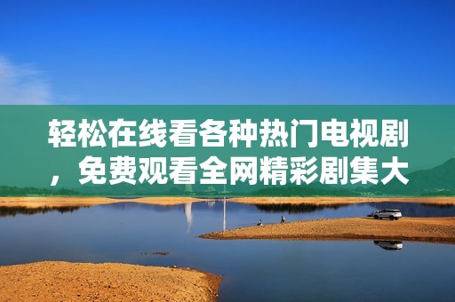 轻松在线看各种热门电视剧，免费观看全网精彩剧集大全推荐