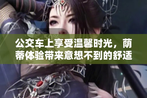 公交车上享受温馨时光，荫蒂体验带来意想不到的舒适感