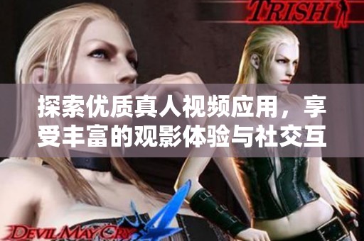探索优质真人视频应用，享受丰富的观影体验与社交互动