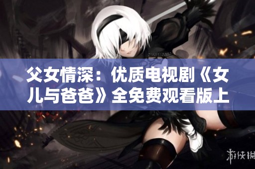 父女情深：优质电视剧《女儿与爸爸》全免费观看版上线啦