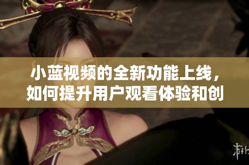 小蓝视频的全新功能上线，如何提升用户观看体验和创作乐趣