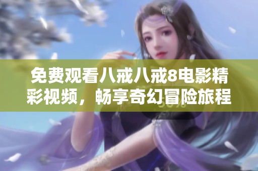 免费观看八戒八戒8电影精彩视频，畅享奇幻冒险旅程