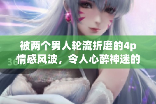 被两个男人轮流折磨的4p情感风波，令人心醉神迷的故事