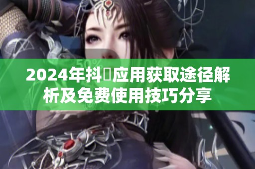 2024年抖抈应用获取途径解析及免费使用技巧分享
