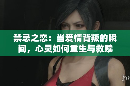 禁忌之恋：当爱情背叛的瞬间，心灵如何重生与救赎