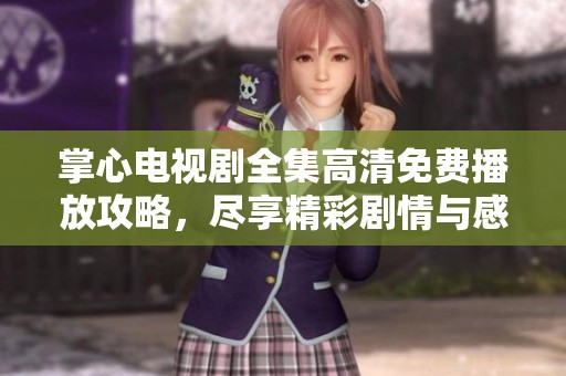 掌心电视剧全集高清免费播放攻略，尽享精彩剧情与感人瞬间