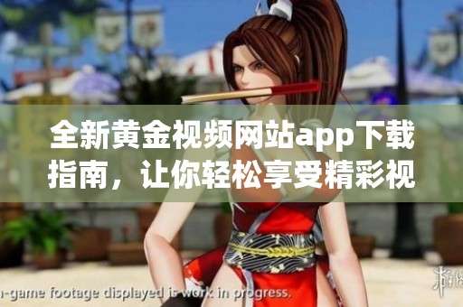 全新黄金视频网站app下载指南，让你轻松享受精彩视听体验