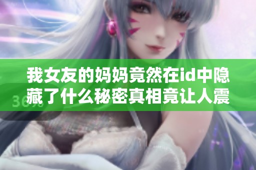 我女友的妈妈竟然在id中隐藏了什么秘密真相竟让人震惊