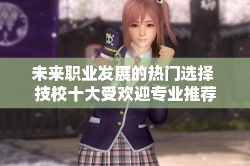 未来职业发展的热门选择 技校十大受欢迎专业推荐