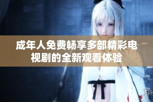 成年人免费畅享多部精彩电视剧的全新观看体验