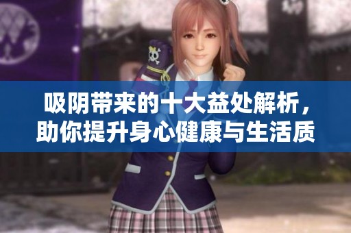 吸阴带来的十大益处解析，助你提升身心健康与生活质量