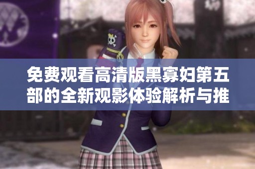 免费观看高清版黑寡妇第五部的全新观影体验解析与推荐