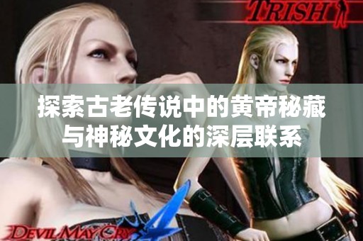 探索古老传说中的黄帝秘藏与神秘文化的深层联系