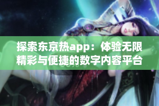 探索东京热app：体验无限精彩与便捷的数字内容平台