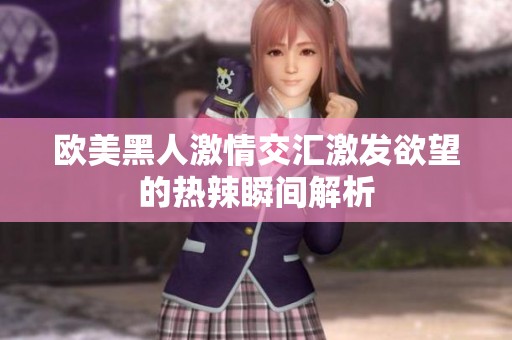 欧美黑人激情交汇激发欲望的热辣瞬间解析