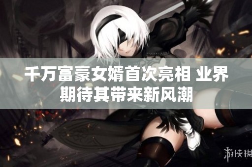 千万富豪女婿首次亮相 业界期待其带来新风潮