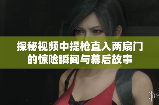 探秘视频中提枪直入两扇门的惊险瞬间与幕后故事
