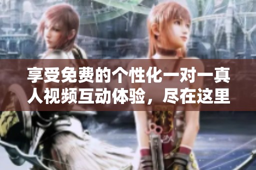 享受免费的个性化一对一真人视频互动体验，尽在这里！