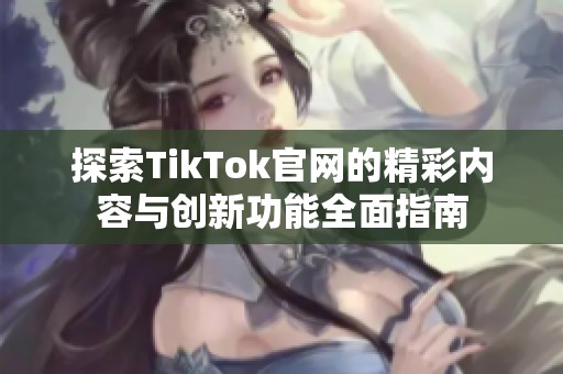 探索TikTok官网的精彩内容与创新功能全面指南