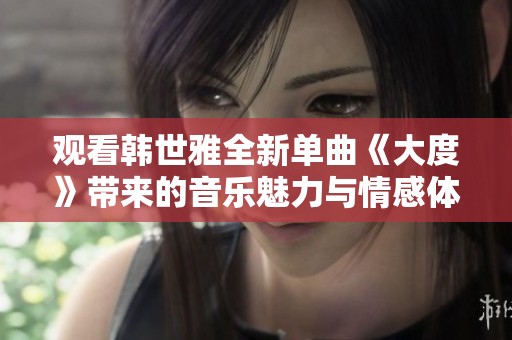 观看韩世雅全新单曲《大度》带来的音乐魅力与情感体验