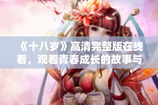 《十八岁》高清完整版在线看，观看青春成长的故事与感动