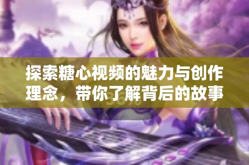探索糖心视频的魅力与创作理念，带你了解背后的故事与情感