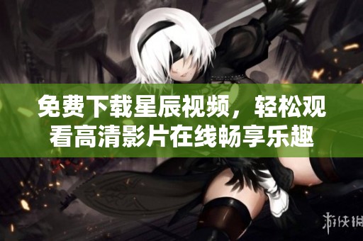 免费下载星辰视频，轻松观看高清影片在线畅享乐趣