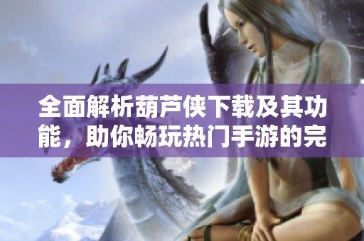 全面解析葫芦侠下载及其功能，助你畅玩热门手游的完美选择