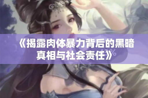 《揭露肉体暴力背后的黑暗真相与社会责任》