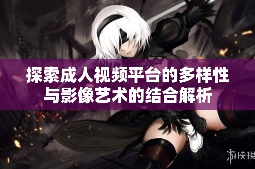探索成人视频平台的多样性与影像艺术的结合解析