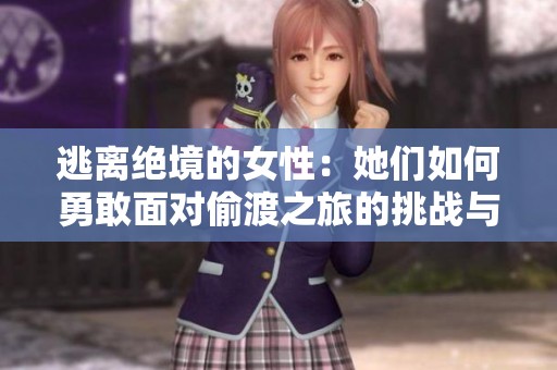 逃离绝境的女性：她们如何勇敢面对偷渡之旅的挑战与艰辛