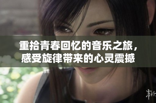 重拾青春回忆的音乐之旅，感受旋律带来的心灵震撼