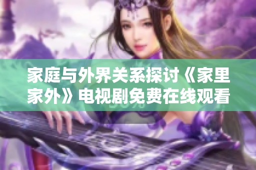 家庭与外界关系探讨《家里家外》电视剧免费在线观看方案解析