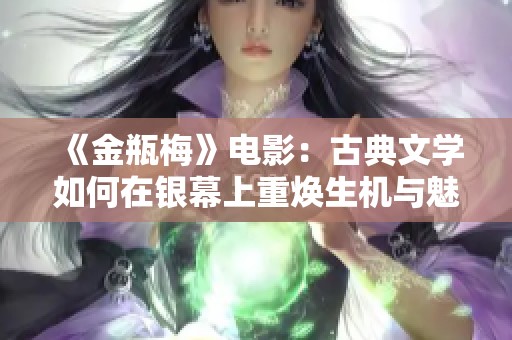 《金瓶梅》电影：古典文学如何在银幕上重焕生机与魅力