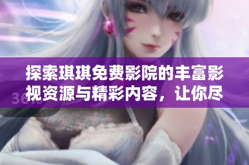 探索琪琪免费影院的丰富影视资源与精彩内容，让你尽享观影乐趣