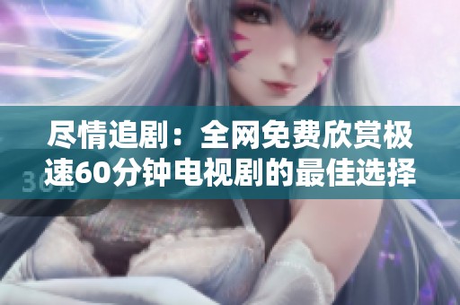 尽情追剧：全网免费欣赏极速60分钟电视剧的最佳选择