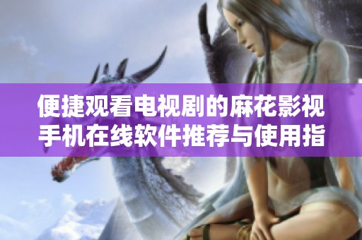 便捷观看电视剧的麻花影视手机在线软件推荐与使用指南