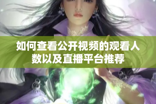如何查看公开视频的观看人数以及直播平台推荐