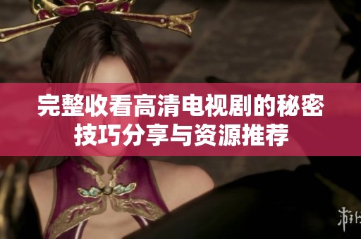 完整收看高清电视剧的秘密技巧分享与资源推荐