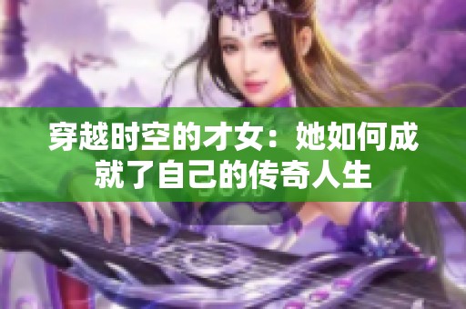 穿越时空的才女：她如何成就了自己的传奇人生