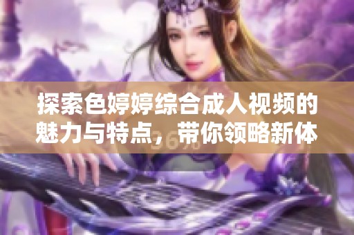 探索色婷婷综合成人视频的魅力与特点，带你领略新体验